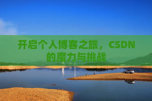 开启个人博客之旅,CSDN的魔力与挑战 开启个人博客之旅,CSDN的魔力与挑战